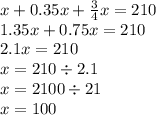 x + 0.35x + \frac{3}{4} x = 210 \\ 1.35x + 0.75x = 210 \\ 2.1x = 210 \\ x = 210 \div 2.1 \\ x = 2100 \div 21 \\ x = 100