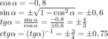 \cos \alpha =-0,8 \\ \sin \alpha =\pm \sqrt{1-\cos^2 \alpha } =\pm0,6 \\ tg \alpha = \frac{\sin \alpha }{\cos \alpha } = \frac{-0,8}{\pm 0,6} =\pm \frac{4}{3} \\ ctg \alpha =(tg \alpha )^{-1}=\pm \frac{3}{4} =\pm 0,75