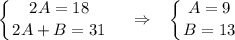 \displaystyle \left \{ {{2A=18} \atop {2A+B=31}} \right. ~~~\Rightarrow~~ \left \{ {{A=9} \atop {B=13}} \right.