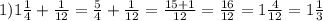 1) 1\frac{1}{4} + \frac{1}{12}= \frac{5}{4}+ \frac{1}{12}= \frac{15+1}{12}= \frac{16}{12}=1 \frac{4}{12}=1 \frac{1}{3}