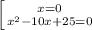 \left [ {{x=0} \atop { x^{2} -10x+25=0}} \right.