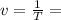 v= \frac{1}{T}=