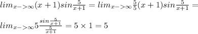 lim_{x - \infty }(x + 1)sin \frac{5}{x + 1} = lim_{x - \infty } \frac{5}{5} (x + 1)sin \frac{5}{x + 1} = \\ \\ lim_{x - \infty } 5\frac{sin \frac{5}{ x + 1 } }{ \frac{5}{ x + 1 } } = 5 \times 1 = 5