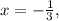 x = - \frac{1}{3} ,