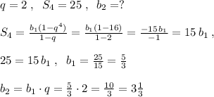 q=2\; ,\; \; S_4=25\; ,\; \; b_2=?\\\\S_4=\frac{b_1(1-q^4)}{1-q}=\frac{b_1(1-16)}{1-2}= \frac{-15\, b_1}{-1}=15\, b_1\; ,\\\\25=15\, b_1\; , \; \; b_1=\frac{25}{15}=\frac{5}{3}\\\\b_2=b_1\cdot q= \frac{5}{3}\cdot 2=\frac{10}{3}=3\frac{1}{3}