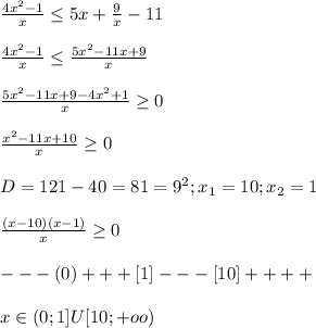 \frac{4x^2-1}{x} \leq 5x+ \frac{9}{x} -11 \\ \\ \frac{4x^2-1}{x} \leq \frac{5x^2-11x+9}{x} \\ \\ \frac{5x^2-11x+9-4x^2+1}{x} \geq 0 \\ \\ \frac{x^2-11x+10}{x} \geq 0 \\ \\ D=121-40=81=9^2; x_{1} =10; x_{2} =1 \\ \\ \frac{(x-10)(x-1)}{x} \geq 0 \\ \\ ---(0)+++[1]---[10]++++ \\ \\ x\in(0;1]U[10;+oo) \\ \\