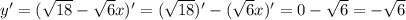 y'=(\sqrt{18} -\sqrt{6}x)'=(\sqrt{18})' -(\sqrt{6}x)'= 0 - \sqrt{6} = -\sqrt{6}