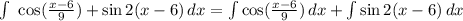 \int\ {\cos( \frac{x-6}{9})+\sin2(x-6) } \, dx= \int { {\cos( \frac{x-6}{9})} \, dx+ \int {\sin2(x-6) } \, dx