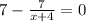 7 - \frac{7}{x+4} =0