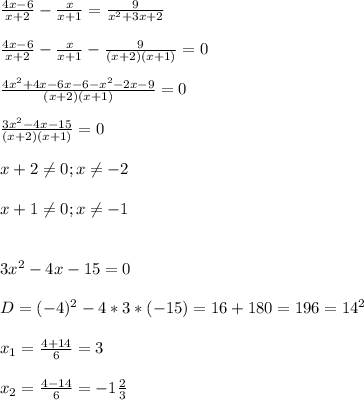 \frac{4x-6}{x+2} - \frac{x}{x+1}= \frac{9}{ x^{2} +3x+2}\\\\ \frac{4x-6}{x+2} - \frac{x}{x+1} - \frac{9}{(x+2)(x+1)}=0\\\\ \frac{4 x^{2} +4x-6x-6- x^{2} -2x-9}{(x+2)(x+1)}=0\\\\ \frac{3 x^{2} -4x-15}{(x+2)(x+1)}=0\\\\x+2 \neq 0;x \neq -2 \\\\x+1 \neq 0;x \neq -1\\\\\\3 x^{2} -4x-15=0\\\\D=(-4) ^{2}-4*3*(-15)=16+180=196=14 ^{2}\\\\ x_{1} = \frac{4+14}{6}=3\\\\ x_{2} = \frac{4-14}{6}=-1 \frac{2}{3}