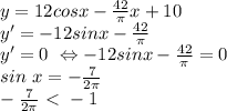 y=12cosx - \frac{42}{ \pi } x+10 \\ y' = -12sinx - \frac{42}{ \pi } \\&#10;y' =0 \ \Leftrightarrow -12sinx - \frac{42}{ \pi } =0 \\ sin\ x = - \frac{7}{ 2\pi }\\ &#10;- \frac{7}{ 2\pi } \ \textless \ -1