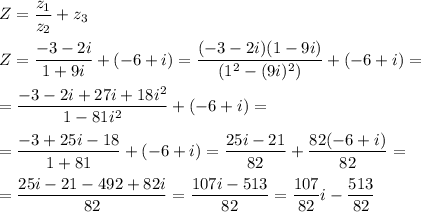 \displaystyle Z= \frac{z_1}{z_2}+z_3\\\\Z= \frac{-3-2i}{1+9i}+(-6+i)= \frac{(-3-2i)(1-9i)}{(1^2-(9i)^2)}+(-6+i)=\\\\= \frac{-3-2i+27i+18i^2}{1-81i^2}+(-6+i)=\\\\= \frac{-3+25i-18}{1+81}+(-6+i)= \frac{25i-21}{82}+ \frac{82(-6+i)}{82}=\\\\= \frac{25i-21-492+82i}{82}= \frac{107i-513}{82}= \frac{107}{82}i- \frac{513}{82}