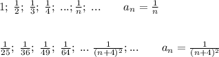 1;\; \frac{1}{2};\; \frac{1}{3};\; \frac{1}{4};\; ...;\frac{1}{n};\; ...\qquad a_{n}=\frac{1}{n}\\\\\\\frac{1}{25};\; \frac{1}{36};\; \frac{1}{49};\; \frac{1}{64};\; ...\; \frac{1}{(n+4)^2};...\qquad a_{n}=\frac{1}{(n+4)^2}