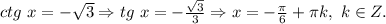 ctg\ x =- \sqrt{3} \Rightarrow tg\ x =- \frac{ \sqrt{3} }{3} \Rightarrow &#10;x= - \frac{ \pi }{6} + \pi k,\ k \in Z.