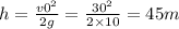 h = \frac{v0 {}^{2} }{2g} = \frac{30 {}^{2} }{2 \times 10} = 45m