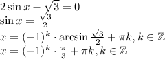 2\sin x- \sqrt{3} =0\\ \sin x= \frac{\sqrt{3} }{2} \\ x=(-1)^k\cdot \arcsin\frac{\sqrt{3} }{2} + \pi k,k \in \mathbb{Z}\\ x=(-1)^k\cdot \frac{\pi}{3}+ \pi k,k \in \mathbb{Z}