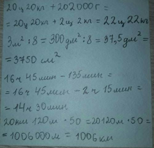 ответьте 20 км 120 м • 50 = ? 3 м кв ÷ 8 = ? 16 ч 45 мин - 135 мин = ? 20 ц 20кг + 202 000 г = ?