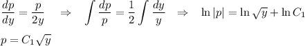 \displaystyle \frac{dp}{dy} =\frac{p}{2y} ~~~\Rightarrow~~ \int\frac{dp}{p} =\frac{1}{2}\int \frac{dy}{y} ~~\Rightarrow~~ \ln|p|=\ln\sqrt{y} +\ln C_1\\ \\ p=C_1\sqrt{y}