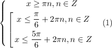 $\left\{ \begin{gathered} x \ge \pi n,n \in Z \\ $\left[ \begin{gathered} x \le \dfrac{\pi}{6} + 2\pi n, n \in Z \\ x \le \dfrac{5\pi}{6} + 2\pi n,n \in Z \\ \end{gathered} \right.$ \end{gathered} \right.$ \ (1)