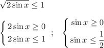 \sqrt{2\sin x } \le 1 \\ \\ $\left\{ \begin{gathered} 2\sin x \ge 0 \\ 2\sin x \le 1 \\ \end{gathered} \ \ ; \ \ $\left\{ \begin{gathered} \sin x \ge 0 \\ \sin x \le \dfrac{1}{2} \\ \end{gathered} \right.$ \right.$