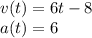 v(t) = 6t - 8 \\ a(t) = 6