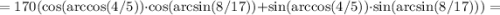 =170(\cos(\arccos(4/5))\cdot \cos(\arcsin(8/17))+ \sin(\arccos(4/5))\cdot \sin(\arcsin(8/17)))=