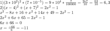 1)(3*10^2)^2*(7*10^{-5} )=9*10^4*\frac{7}{100000} =\frac{9*7}{10} =\frac{63}{10}=6,3\\2)(x-4)^2+(x+7)^2=2x^2-1\\x^2-8x+16+x^2+14x+49= 2x^2-1\\ 2x^2+6x+65=2x^2-1\\ 6x+66=0\\ x=\frac{-66}{6}=-11