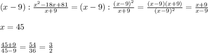 (x-9) : \frac{x^{2}-18x+81}{x+9} = (x-9) : \frac{(x-9)^{2}}{x+9} = \frac{(x-9)(x+9)}{(x-9)^{2}} = \frac{x+9}{x-9} \\ \\ x=45\\ \\ \frac{45+9}{45-9} = \frac{54}{36} =\frac{3}{2}