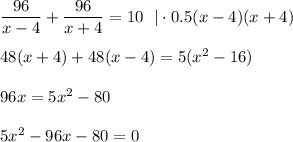 \dfrac{96}{x-4}+\dfrac{96}{x+4} =10~~|\cdot 0.5(x-4)(x+4)\\ \\ 48(x+4)+48(x-4)=5(x^2-16)\\ \\ 96x=5x^2-80\\ \\ 5x^2-96x-80=0