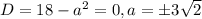 D=18-a^2=0, a=\pm3\sqrt{2}