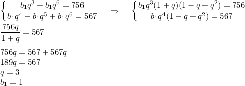 \displaystyle \left \{ {{b_1q^3+b_1q^6=756} \atop {b_1q^4-b_1q^5+b_1q^6=567}} \right. ~~~\Rightarrow~~~\left \{ {{b_1q^3(1+q)(1-q+q^2)=756} \atop {b_1q^4(1-q+q^2)=567}} \right. \\ \\ \frac{756q}{1+q} =567\\ \\ 756q=567+567q\\ 189q=567\\ q=3\\ b_1=1