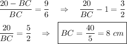 \displaystyle \frac{20-BC}{BC}=\frac{9}{6}~~~\Rightarrow~~~\frac{20}{BC}-1=\frac{3}{2} \\ \\ \frac{20}{BC}=\frac{5}{2}~~~\Rightarrow~~ \boxed{BC=\frac{40}{5}=8~cm}