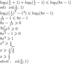 log_{3}( \frac{1}{x} + 1) + log_{3}( \frac{1}{x} - 1) \leqslant log_{3}( 8x - 1) \\ odz \: \: \: x∈( \frac{1}{8}; \: 1)\\ log_{3}(( { \frac{1}{x} )}^{2} - {1}^{2} ) \leqslant log_{3}(8x - 1) \\ \frac{1}{ {x}^{2} } - 1 \leqslant 8x - 1 \\ 8x - \frac{1}{ {x}^{2} } \geqslant 0 \\ \frac{8 {x}^{3} - 1}{ {x}^{2} } \geqslant 0 \\ 8 {x}^{3} - 1 \geqslant 0 \\ 8 {x}^{3 } \geqslant1 \\ {x}^{3} \geqslant \frac{1}{8} \\ x \geqslant \sqrt[3]{ \frac{1}{8} } \\ x \geqslant \frac{1}{2} \\ otvet: \: \: \: x∈[\frac{1}{2} ;1) \: \: