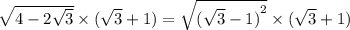 \sqrt{4 - 2 \sqrt{3} } \times ( \sqrt{3} + 1) = \sqrt{ {( \sqrt{3} - 1 )}^{2} } \times ( \sqrt{3} + 1) \\