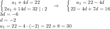 \displaystyle \left \{ {{a_1+4d=22} \atop {2a_1+14d=32~|:2}} \right. ~~\Rightarrow~~~\left \{ {{a_1=22-4d} \atop {22-4d+7d=16}} \right. \\ 3d=-6\\ d=-2\\a_1=22-4\cdot(-2)=22+8=30