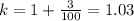 k=1+\frac{3}{100} =1.03\\ \\