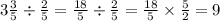 3 \frac{3}{5} \div \frac{2}{5} = \frac{18}{5} \div \frac{2}{5} = \frac{18}{5} \times \frac{5}{2} = 9