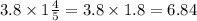 3.8 \times 1 \frac{4}{5} = 3.8 \times 1.8 = 6.84