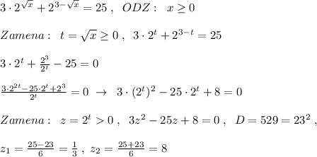 3\cdot 2^{\sqrt{x}}+2^{3-\sqrt{x}}=25\; ,\; \; ODZ:\; \; x\geq 0\\\\Zamena:\; \; t=\sqrt{x}\geq 0\; ,\; \; 3\cdot 2^{t}+2^{3-t}=25\\\\3\cdot 2^{t}+\frac{2^3}{2^{t}}-25=0\\\\\frac{3\cdot 2^{2t}-25\cdot 2^{t}+2^3}{2^{t}}=0\; \to \; \; 3\cdot (2^{t})^2-25\cdot 2^{t}+8=0\\\\Zamena:\; \; z=2^{t}0\; ,\; \; 3z^2-25z+8=0\; ,\; \; D=529=23^2\; ,\\\\z_1=\frac{25-23}{6}=\frac{1}{3}\; ,\; z_2=\frac{25+23}{6}=8