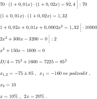 70\cdot (1+0,01x)\cdot (1+0,02x)=92,4\; \Big |:70\\\\(1+0,01x)\cdot (1+0,02x)=1,32\\\\1+0,02x+0,01x+0,0002x^2=1,32\; \Big |\cdot 10000\\\\2x^2+300x-3200=0\; \Big |:2\\\\x^2+150x-1600=0\\\\D/4=75^2+1600=7225=85^2\\\\x_{1,2}=-75\pm 85\; ,\; \; x_1=-160\; ne\; podxodit\; ,\\\\x_2=10\\\\x=10\%\; ,\; \; 2x=20\%\; .