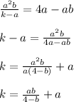 \frac{ {a}^{2}b }{k - a} = 4a - ab \\ \\ k - a = \frac{ {a}^{2}b }{4a - ab} \\ \\ k = \frac{{a}^{2}b}{a(4 - b)} + a \\ \\ k = \frac{ab}{4 - b} + a \\