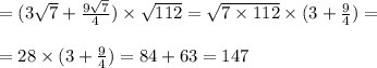 = (3 \sqrt{7} + \frac{9 \sqrt{7} }{4} ) \times \sqrt{112} = \sqrt{7 \times 112} \times (3 + \frac{9}{4} ) = \\ \\ = 28 \times (3 + \frac{9}{4} ) = 84 + 63 = 147 \\