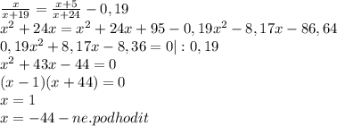 \frac{x}{x+19} =\frac{x+5}{x+24} -0,19\\ x^2 + 24x = x^2 + 24x + 95 - 0,19x^2-8,17x - 86,64\\ 0,19x^2+8,17x-8,36=0|:0,19\\ x^2+43x-44=0\\ (x-1)(x+44)=0\\ x = 1\\ x=-44-ne.podhodit