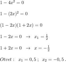 1-4x^2=0\\\\1-(2x)^2=0\\\\(1-2x)(1+2x)=0\\\\1-2x=0\; \; \to \; \; x_1=\frac{1}{2}\\\\1+2x=0\; \; \to \; \; x=-\frac{1}{2}\\\\Otvet:\; \; x_1=0,5\; ;\; \; x_2=-0,5\; .