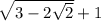 \sqrt{3 - 2 \sqrt{2} } + 1