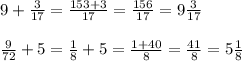 9 + \frac{3}{17} = \frac{153 + 3}{17} = \frac{156}{17} = 9 \frac{3}{17} \\ \\ \frac{9}{72} + 5 = \frac{1}{8} + 5 = \frac{1 + 40}{8} = \frac{41}{8} = 5 \frac{1}{8}