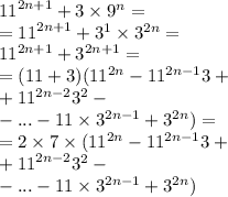 {11}^{2n + 1} + 3 \times {9}^{n} = \\ = {11}^{2n + 1} + {3}^{1} \times {3}^{2n} = \\ {11}^{2n + 1} + {3}^{2n + 1} = \\ = (11 + 3)( {11}^{2n} - {11}^{2n - 1} 3 + \\ + {11}^{2n - 2} {3}^{2} - \\ - ... - 11 \times {3}^{2n - 1} + {3}^{2n} ) = \\ = 2 \times 7 \times ( {11}^{2n} - {11}^{2n - 1} 3 + \\ + {11}^{2n - 2} {3}^{2} - \\ - ... - 11 \times {3}^{2n - 1} + {3}^{2n} )