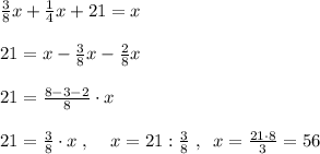 \frac{3}{8}x+\frac{1}{4}x+21=x\\\\21=x-\frac{3}{8}x-\frac{2}{8}x\\\\21=\frac{8-3-2}{8}\cdot x\\\\21=\frac{3}{8}\cdot x\; ,\; \; \; \; x=21:\frac{3}{8}\; ,\; \; x=\frac{21\cdot 8}{3}=56