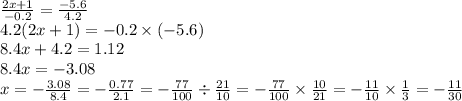 \frac{2x + 1}{ - 0.2} = \frac{ -5 .6}{4.2} \\ 4.2(2x + 1) = - 0.2 \times ( - 5.6) \\ 8.4x + 4.2 = 1.12 \\ 8.4x = -3 .08 \\ x = - \frac{3.08}{8.4} = - \frac{0.77}{2.1 } = - \frac{77}{100} \div \frac{21}{10} = - \frac{77}{100} \times \frac{10}{21} = - \frac{11}{10} \times \frac{1}{3} = - \frac{11}{30}