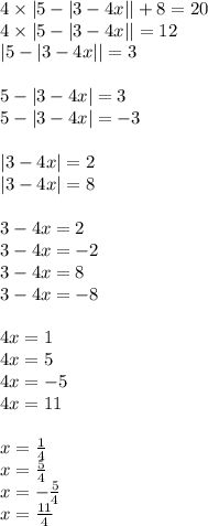 4 \times |5 - |3 - 4x| | + 8 = 20 \\ 4 \times |5 - |3 - 4x| | = 12 \\ |5 - |3 - 4x| | = 3 \\ \\ 5 - |3 - 4x| = 3 \\ 5 - |3 - 4x| = - 3 \\ \\ | 3 - 4x| = 2 \\ |3 - 4x| = 8 \\ \\ 3 - 4x = 2 \\ 3 - 4x = - 2 \\ 3 - 4x = 8 \\ 3 - 4x = - 8 \\ \\ 4x = 1 \\ 4x = 5 \\ 4x = - 5 \\ 4x = 11 \\ \\ x = \frac{1}{4} \\ x = \frac{5}{4} \\ x = - \frac{5}{4} \\ x = \frac{11}{4}